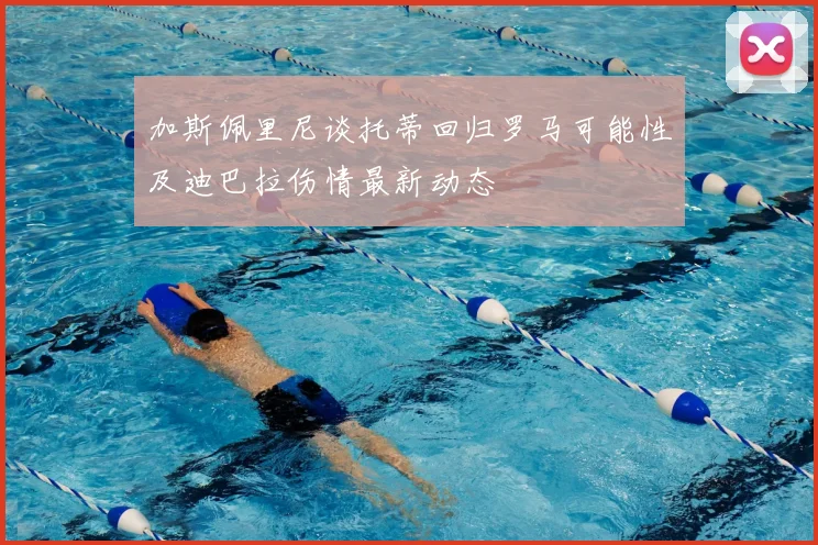 加斯佩里尼谈托蒂回归罗马可能性及迪巴拉伤情最新动态