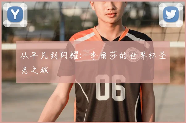 从平凡到闪耀：李丽莎的世界杯圣光之旅