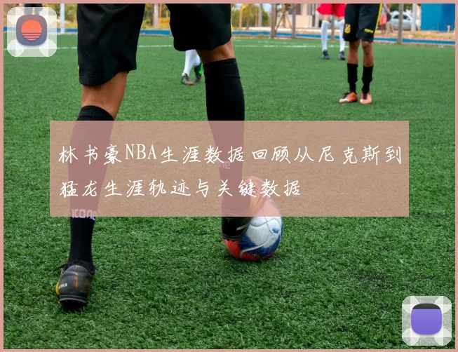 林书豪NBA生涯数据回顾从尼克斯到猛龙生涯轨迹与关键数据