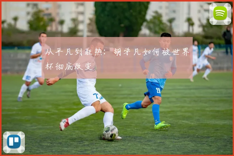 从平凡到狂热：胡学凡如何被世界杯彻底改变
