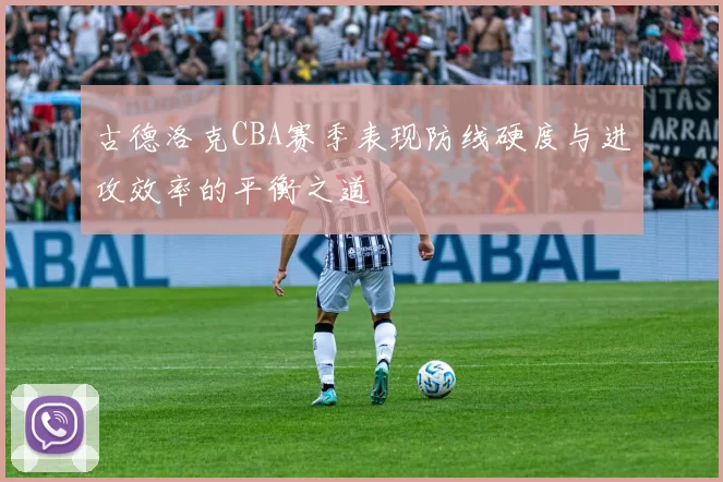 古德洛克CBA赛季表现防线硬度与进攻效率的平衡之道