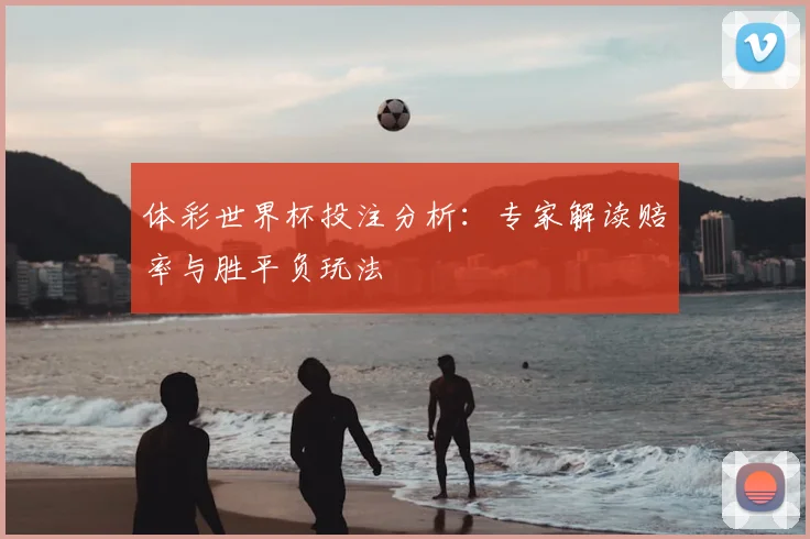 体彩世界杯投注分析：专家解读赔率与胜平负玩法