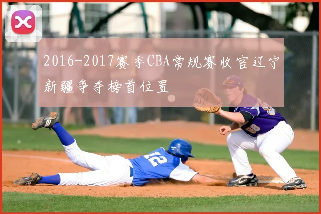 2016-2017赛季CBA常规赛收官辽宁新疆争夺榜首位置