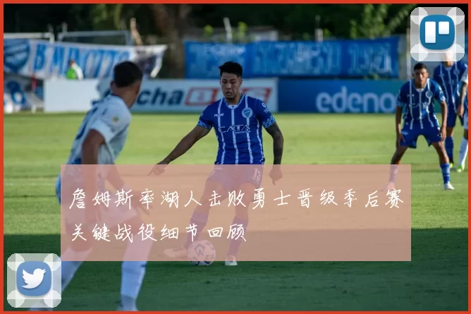 詹姆斯率湖人击败勇士晋级季后赛关键战役细节回顾