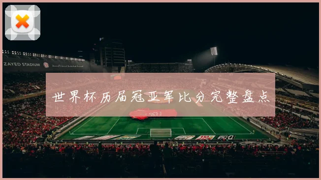 世界杯历届冠亚军比分完整盘点