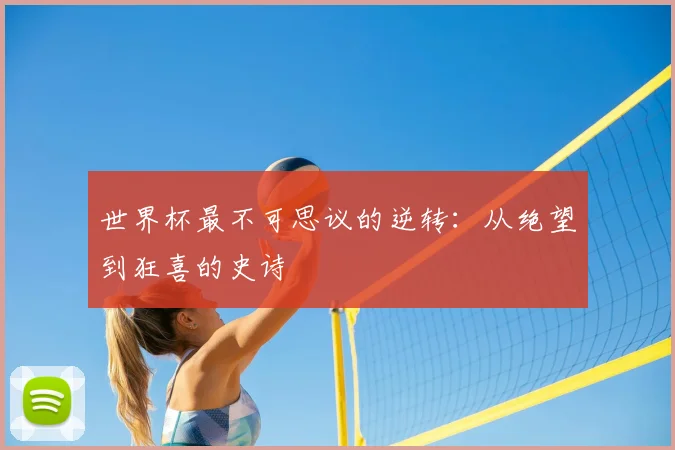 世界杯最不可思议的逆转：从绝望到狂喜的史诗