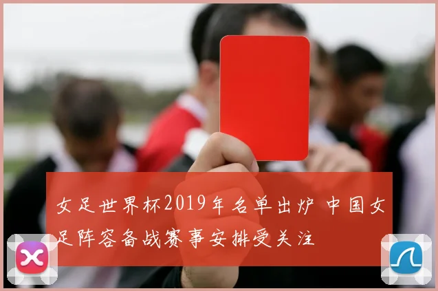 女足世界杯2019年名单出炉 中国女足阵容备战赛事安排受关注