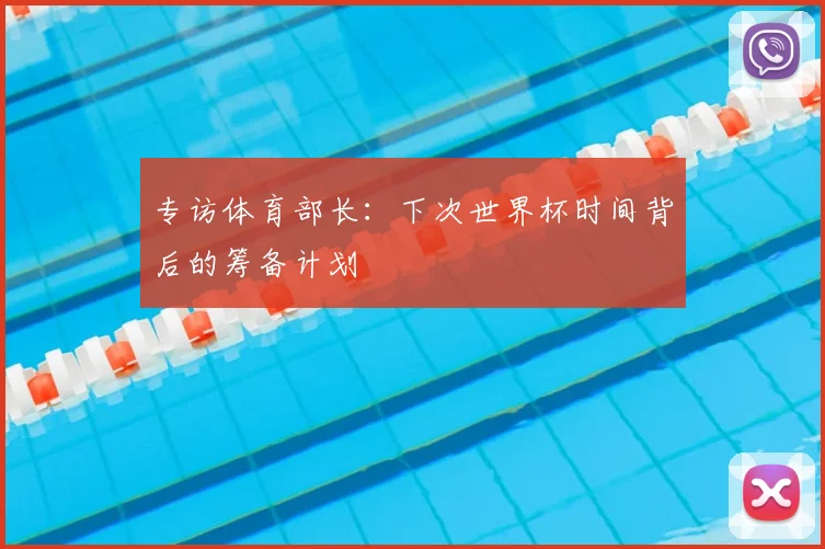 专访体育部长:下次世界杯时间背后的筹备计划