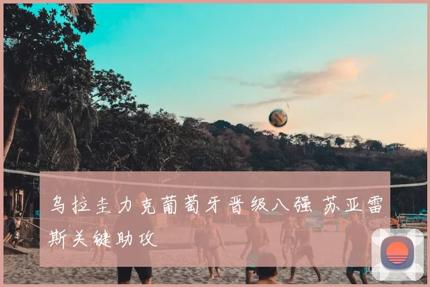 乌拉圭力克葡萄牙晋级八强 苏亚雷斯关键助攻