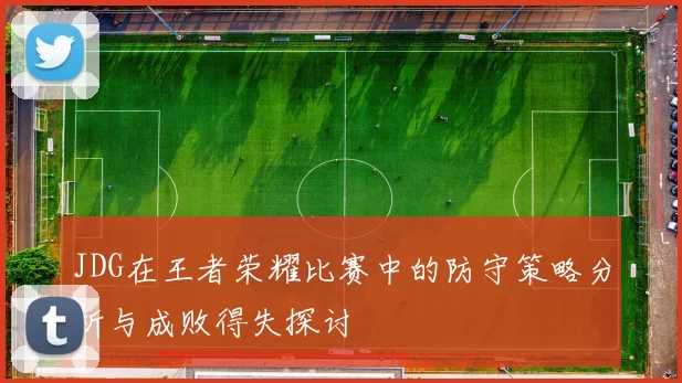 JDG在王者荣耀比赛中的防守策略分析与成败得失探讨