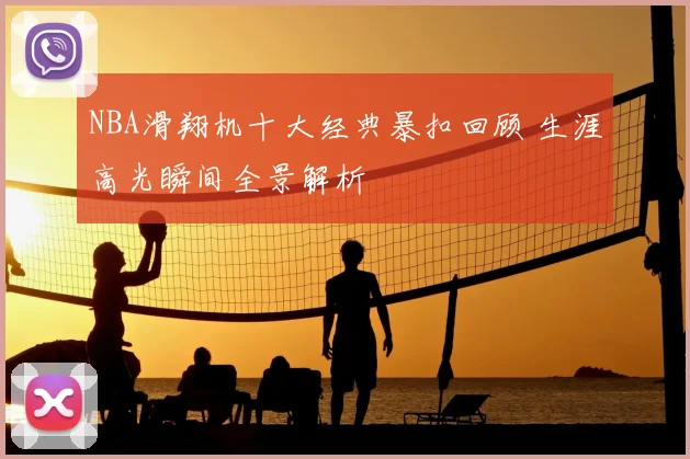 NBA滑翔机十大经典暴扣回顾 生涯高光瞬间全景解析