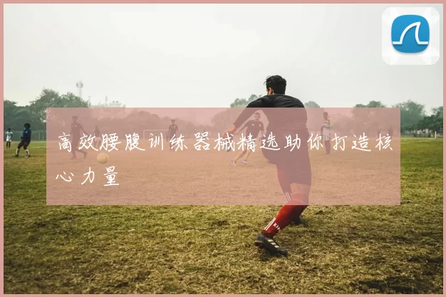 高效腰腹训练器械精选助你打造核心力量