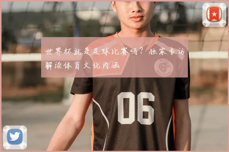 世界杯就是足球比赛吗？独家专访解读体育文化内涵
