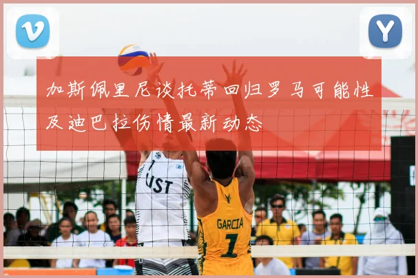 加斯佩里尼谈托蒂回归罗马可能性及迪巴拉伤情最新动态