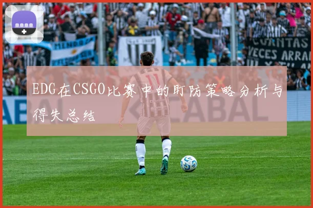 EDG在CSGO比赛中的盯防策略分析与得失总结
