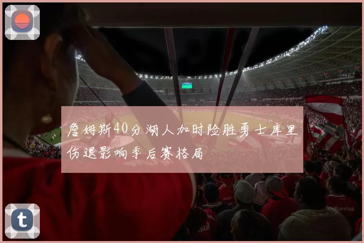 詹姆斯40分湖人加时险胜勇士库里伤退影响季后赛格局