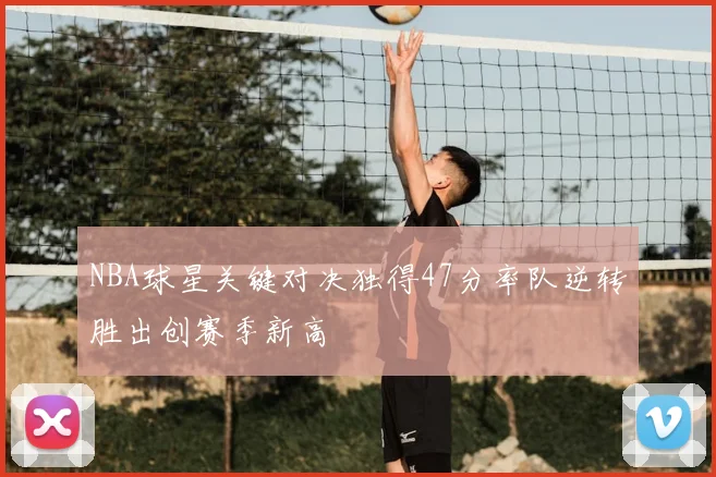 NBA球星关键对决独得47分率队逆转胜出创赛季新高