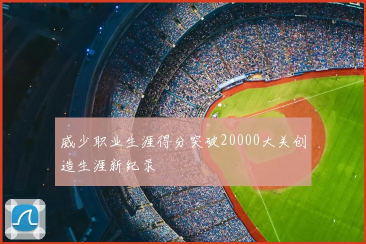 威少职业生涯得分突破20000大关创造生涯新纪录