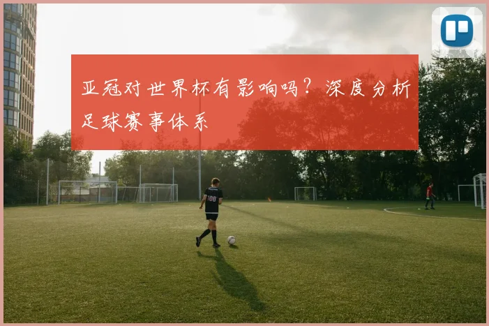 亚冠对世界杯有影响吗？深度分析足球赛事体系