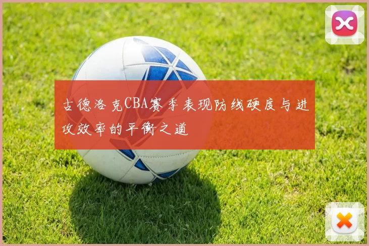 古德洛克CBA赛季表现防线硬度与进攻效率的平衡之道