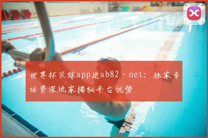 世界杯买球app进ab82·net:独家专访资深玩家揭秘平台优势