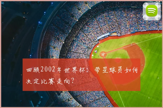 回顾2002年世界杯：带星球员如何决定比赛走向？
