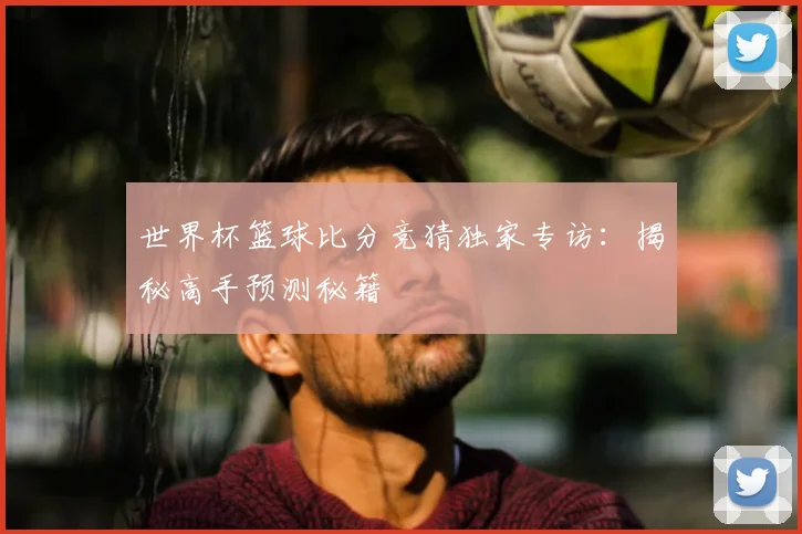 世界杯篮球比分竞猜独家专访：揭秘高手预测秘籍