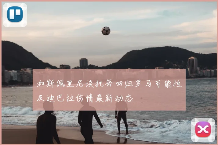 加斯佩里尼谈托蒂回归罗马可能性及迪巴拉伤情最新动态
