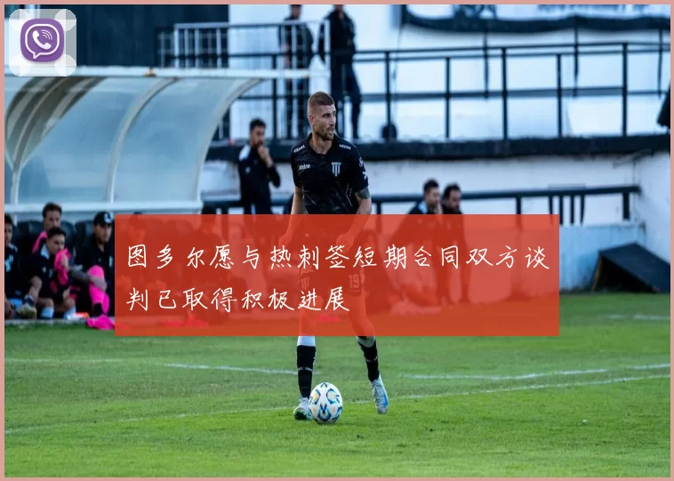 图多尔愿与热刺签短期合同双方谈判已取得积极进展