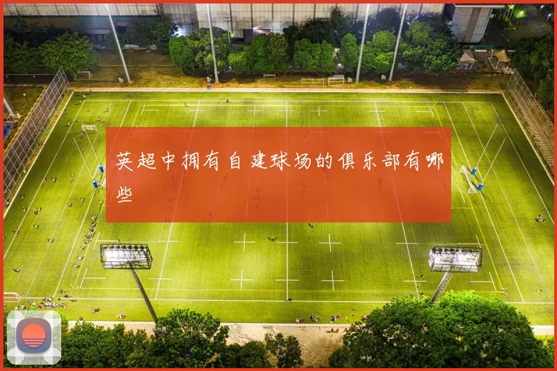 英超中拥有自建球场的俱乐部有哪些