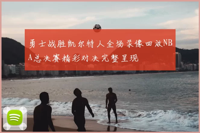 勇士战胜凯尔特人全场录像回放NBA总决赛精彩对决完整呈现