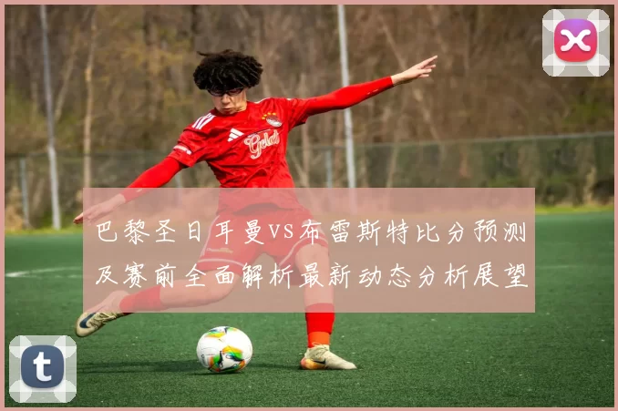 巴黎圣日耳曼vs布雷斯特比分预测及赛前全面解析最新动态分析展望